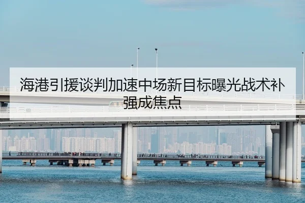 海港引援谈判加速中场新目标曝光战术补强成焦点
